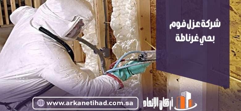 شركة عزل فوم بحي غرناطة